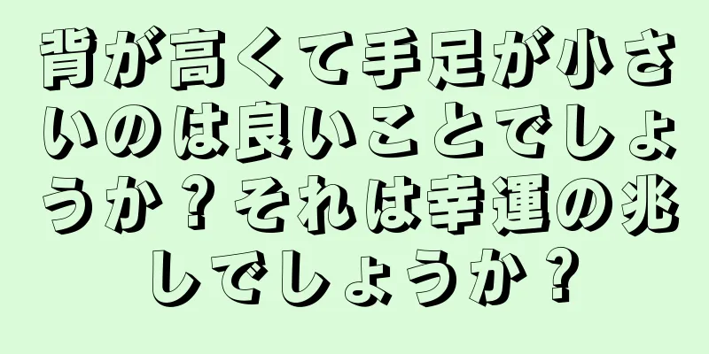 背が高くて手足が小さいのは良いことでしょうか？それは幸運の兆しでしょうか？