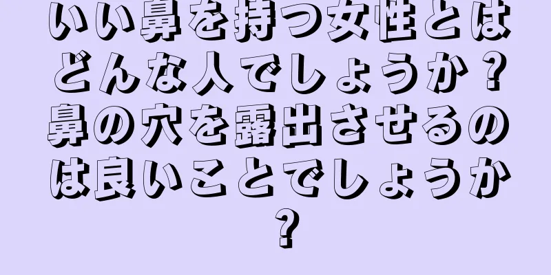 いい鼻を持つ女性とはどんな人でしょうか？鼻の穴を露出させるのは良いことでしょうか？