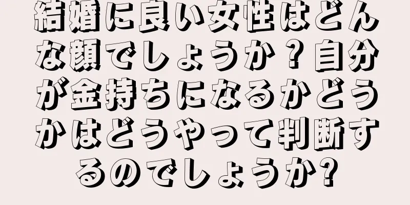 結婚に良い女性はどんな顔でしょうか？自分が金持ちになるかどうかはどうやって判断するのでしょうか?