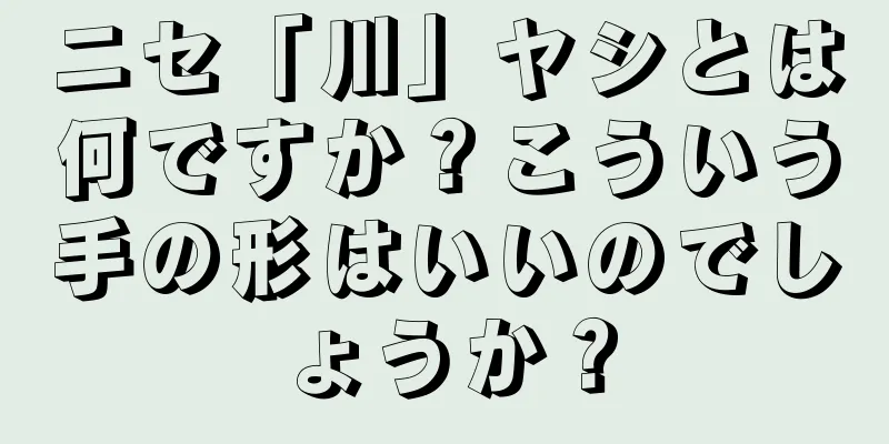 ニセ「川」ヤシとは何ですか？こういう手の形はいいのでしょうか？