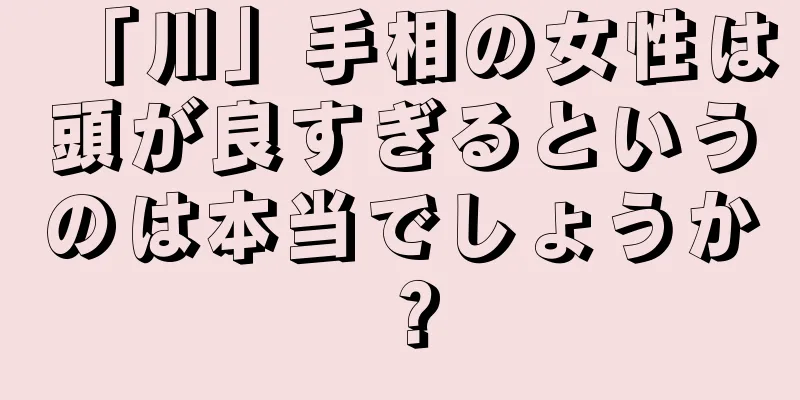 「川」手相の女性は頭が良すぎるというのは本当でしょうか？