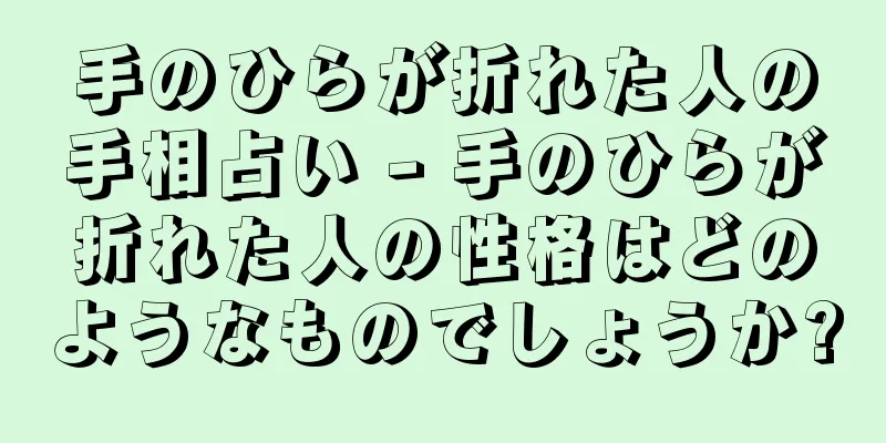 手のひらが折れた人の手相占い - 手のひらが折れた人の性格はどのようなものでしょうか?