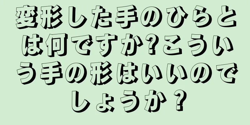 変形した手のひらとは何ですか?こういう手の形はいいのでしょうか？