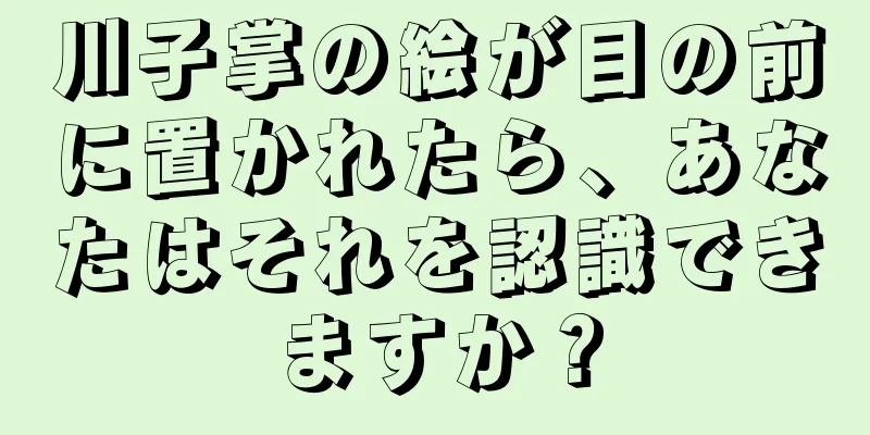 川子掌の絵が目の前に置かれたら、あなたはそれを認識できますか？