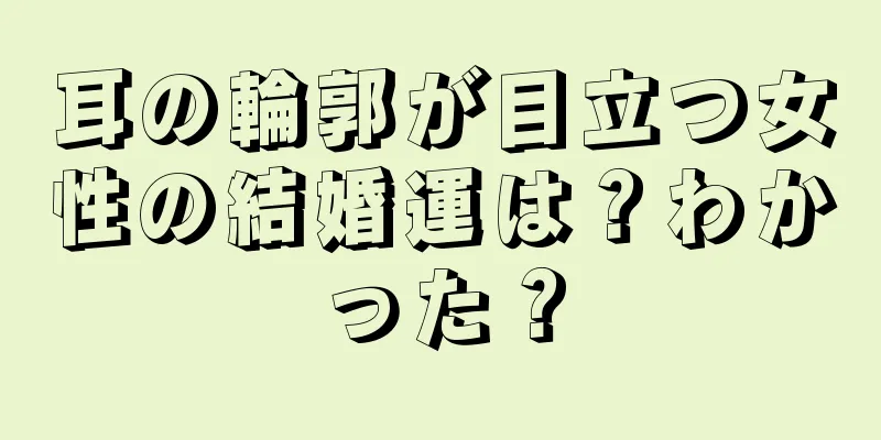 耳の輪郭が目立つ女性の結婚運は？わかった？