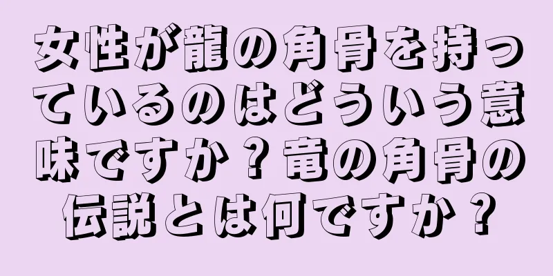 女性が龍の角骨を持っているのはどういう意味ですか？竜の角骨の伝説とは何ですか？