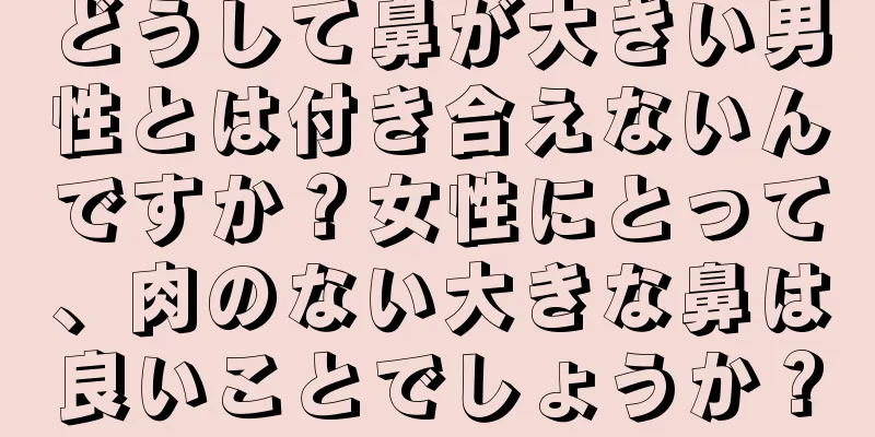 どうして鼻が大きい男性とは付き合えないんですか？女性にとって、肉のない大きな鼻は良いことでしょうか？