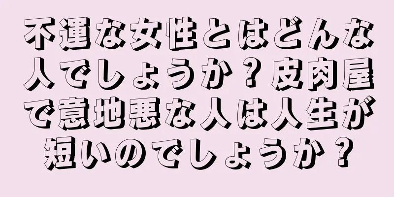 不運な女性とはどんな人でしょうか？皮肉屋で意地悪な人は人生が短いのでしょうか？