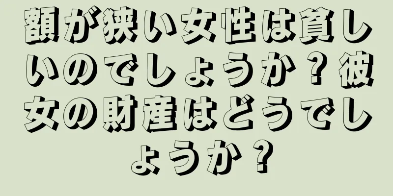 額が狭い女性は貧しいのでしょうか？彼女の財産はどうでしょうか？