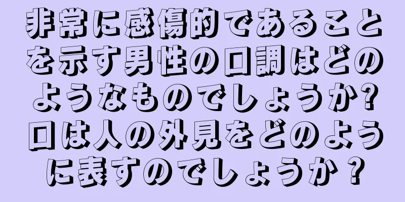 非常に感傷的であることを示す男性の口調はどのようなものでしょうか?口は人の外見をどのように表すのでしょうか？