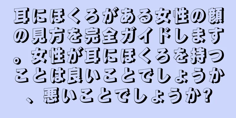 耳にほくろがある女性の顔の見方を完全ガイドします。女性が耳にほくろを持つことは良いことでしょうか、悪いことでしょうか?