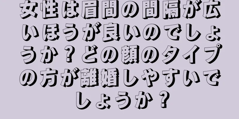 女性は眉間の間隔が広いほうが良いのでしょうか？どの顔のタイプの方が離婚しやすいでしょうか？