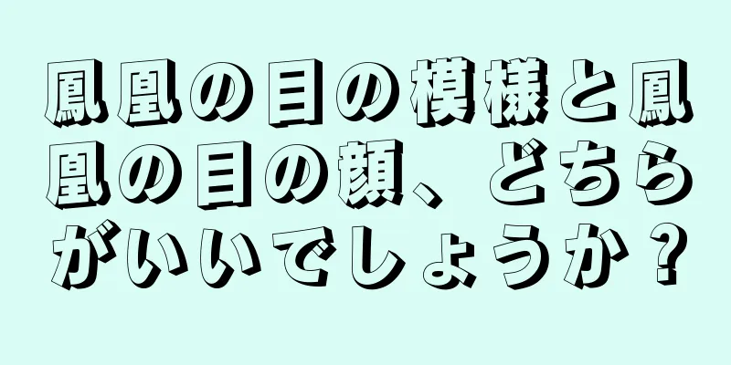 鳳凰の目の模様と鳳凰の目の顔、どちらがいいでしょうか？