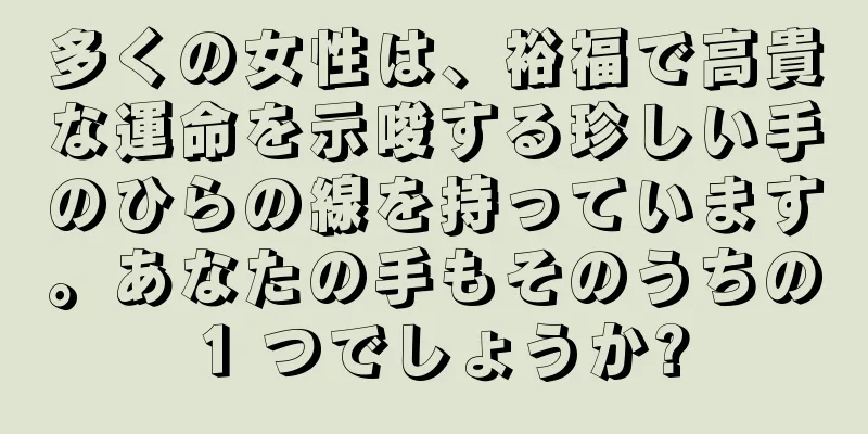 多くの女性は、裕福で高貴な運命を示唆する珍しい手のひらの線を持っています。あなたの手もそのうちの 1 つでしょうか?