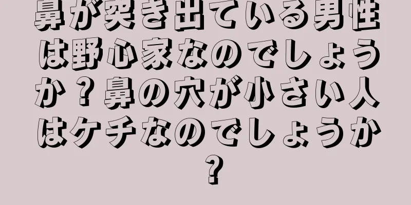 鼻が突き出ている男性は野心家なのでしょうか？鼻の穴が小さい人はケチなのでしょうか？