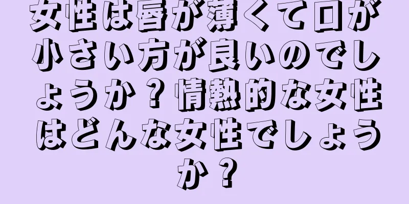 女性は唇が薄くて口が小さい方が良いのでしょうか？情熱的な女性はどんな女性でしょうか？