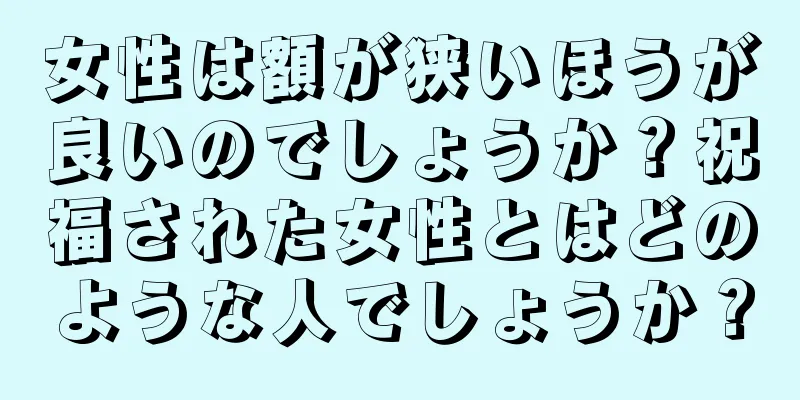 女性は額が狭いほうが良いのでしょうか？祝福された女性とはどのような人でしょうか？