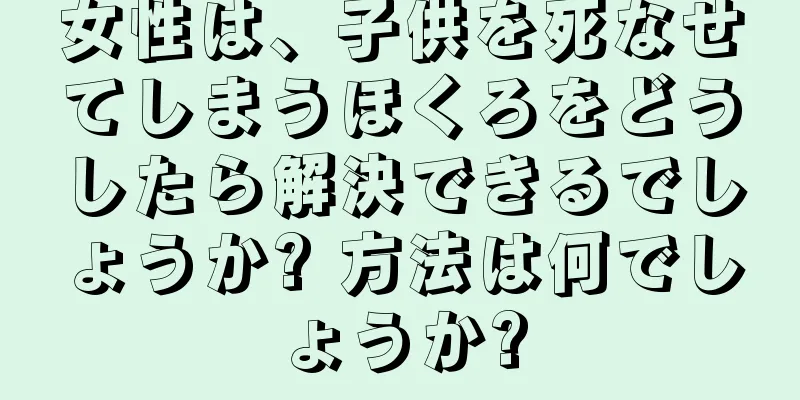 女性は、子供を死なせてしまうほくろをどうしたら解決できるでしょうか? 方法は何でしょうか?