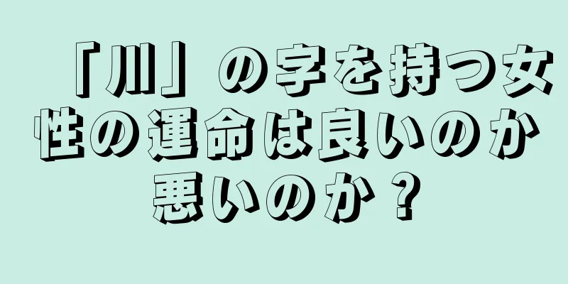 「川」の字を持つ女性の運命は良いのか悪いのか？