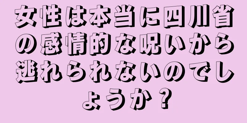 女性は本当に四川省の感情的な呪いから逃れられないのでしょうか？