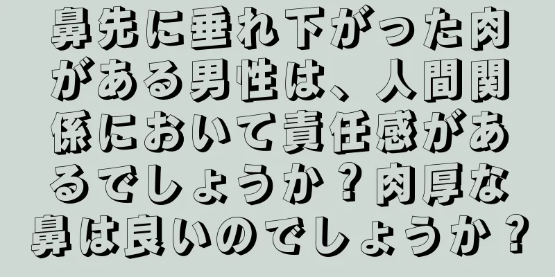 鼻先に垂れ下がった肉がある男性は、人間関係において責任感があるでしょうか？肉厚な鼻は良いのでしょうか？