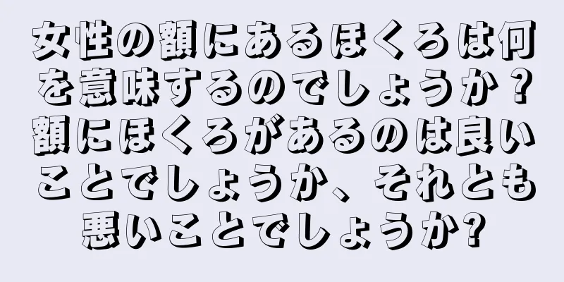 女性の額にあるほくろは何を意味するのでしょうか？額にほくろがあるのは良いことでしょうか、それとも悪いことでしょうか?