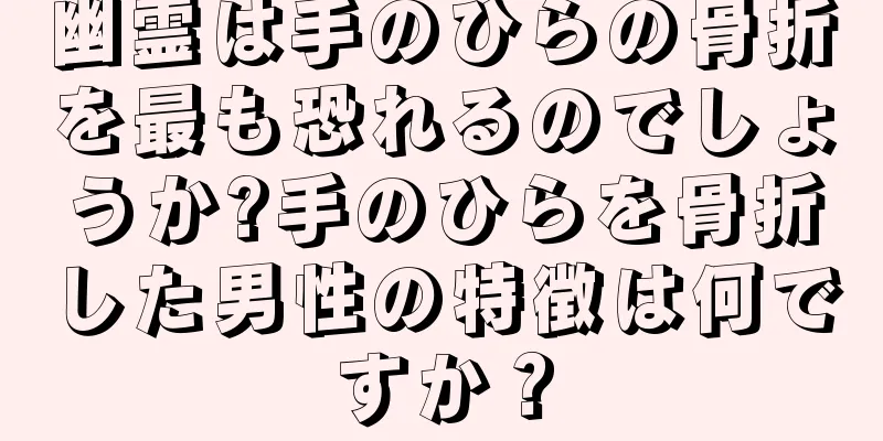 幽霊は手のひらの骨折を最も恐れるのでしょうか?手のひらを骨折した男性の特徴は何ですか？