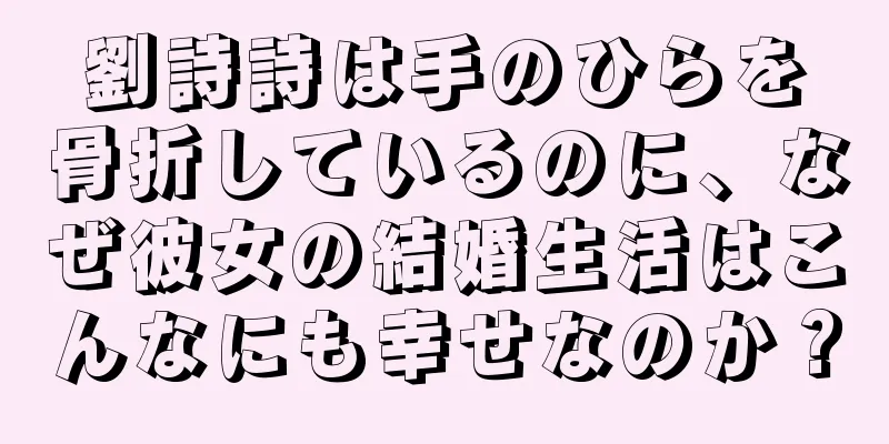 劉詩詩は手のひらを骨折しているのに、なぜ彼女の結婚生活はこんなにも幸せなのか？