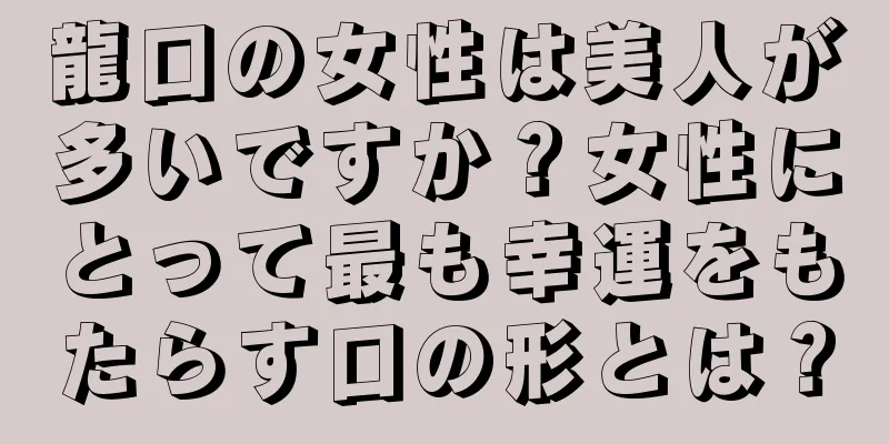 龍口の女性は美人が多いですか？女性にとって最も幸運をもたらす口の形とは？