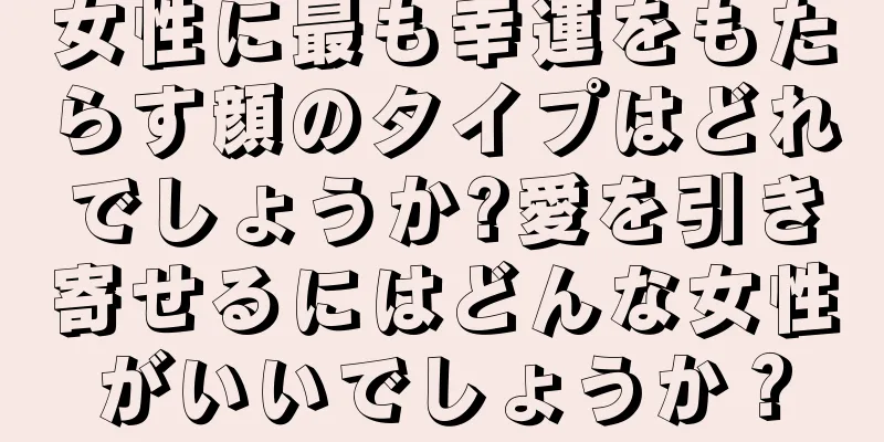 女性に最も幸運をもたらす顔のタイプはどれでしょうか?愛を引き寄せるにはどんな女性がいいでしょうか？