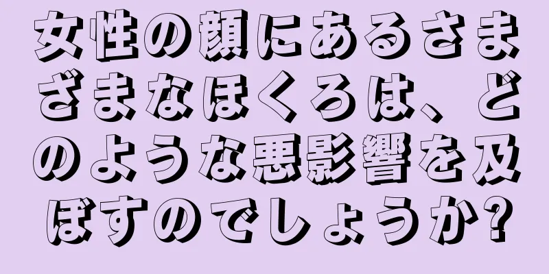 女性の顔にあるさまざまなほくろは、どのような悪影響を及ぼすのでしょうか?