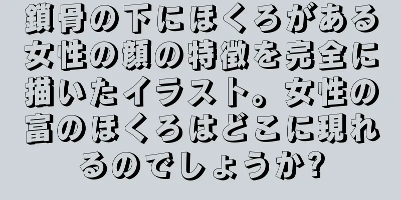 鎖骨の下にほくろがある女性の顔の特徴を完全に描いたイラスト。女性の富のほくろはどこに現れるのでしょうか?