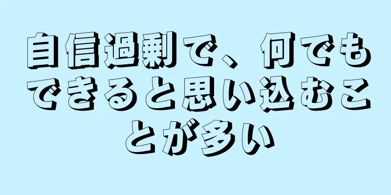 自信過剰で、何でもできると思い込むことが多い