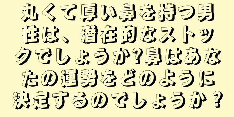 丸くて厚い鼻を持つ男性は、潜在的なストックでしょうか?鼻はあなたの運勢をどのように決定するのでしょうか？