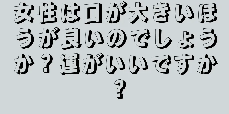 女性は口が大きいほうが良いのでしょうか？運がいいですか？