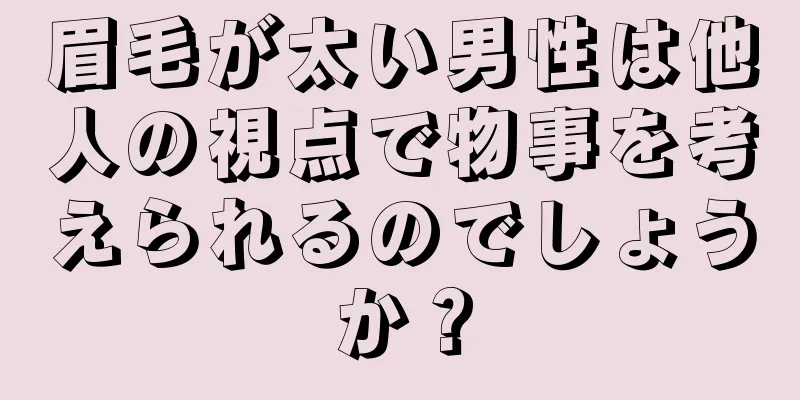 眉毛が太い男性は他人の視点で物事を考えられるのでしょうか？