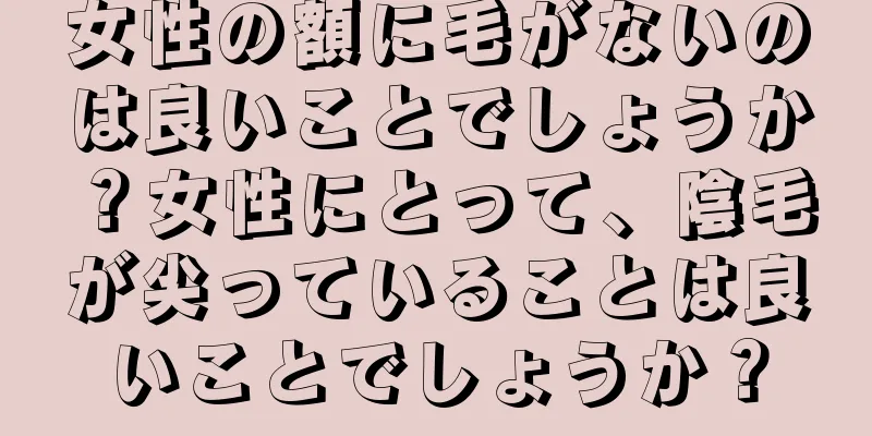 女性の額に毛がないのは良いことでしょうか？女性にとって、陰毛が尖っていることは良いことでしょうか？