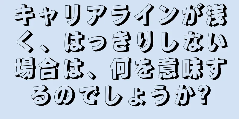 キャリアラインが浅く、はっきりしない場合は、何を意味するのでしょうか?