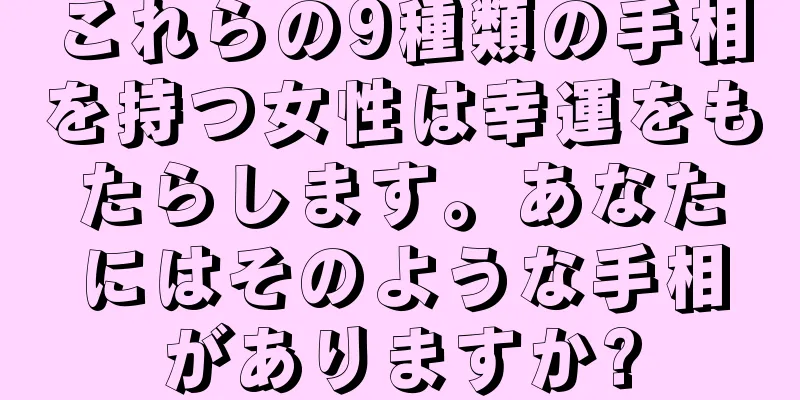 これらの9種類の手相を持つ女性は幸運をもたらします。あなたにはそのような手相がありますか?