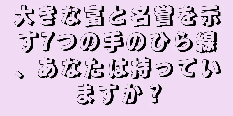 大きな富と名誉を示す7つの手のひら線、あなたは持っていますか？