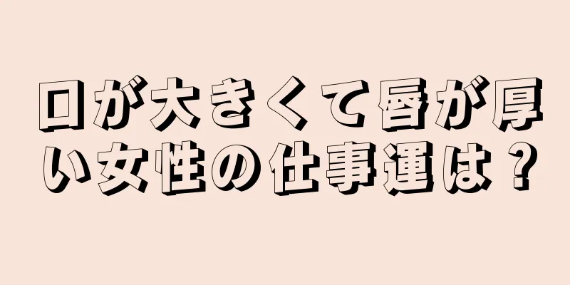 口が大きくて唇が厚い女性の仕事運は？