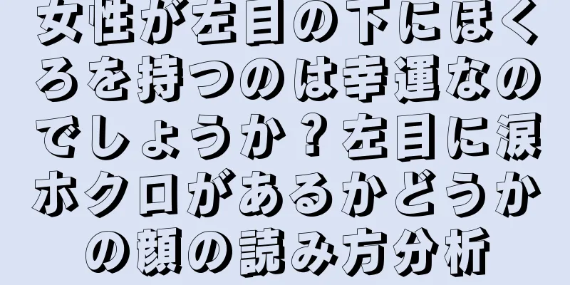 女性が左目の下にほくろを持つのは幸運なのでしょうか？左目に涙ホクロがあるかどうかの顔の読み方分析