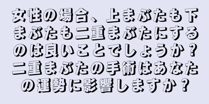 女性の場合、上まぶたも下まぶたも二重まぶたにするのは良いことでしょうか？二重まぶたの手術はあなたの運勢に影響しますか？