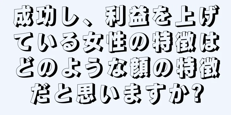 成功し、利益を上げている女性の特徴はどのような顔の特徴だと思いますか?