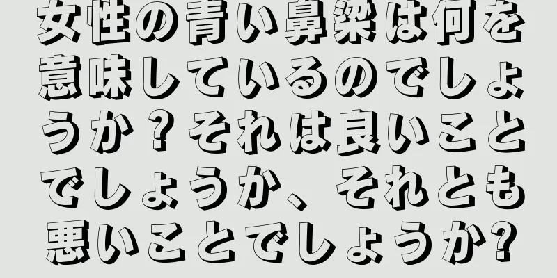 女性の青い鼻梁は何を意味しているのでしょうか？それは良いことでしょうか、それとも悪いことでしょうか?