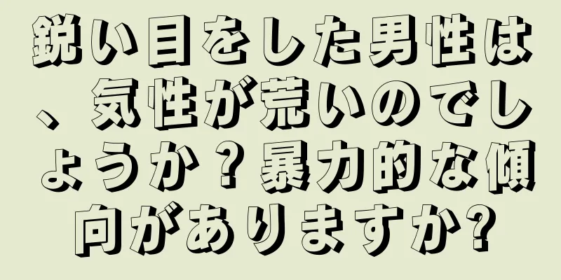 鋭い目をした男性は、気性が荒いのでしょうか？暴力的な傾向がありますか?