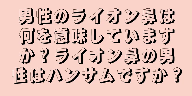 男性のライオン鼻は何を意味していますか？ライオン鼻の男性はハンサムですか？