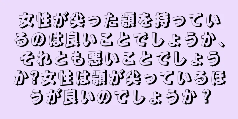 女性が尖った顎を持っているのは良いことでしょうか、それとも悪いことでしょうか?女性は顎が尖っているほうが良いのでしょうか？