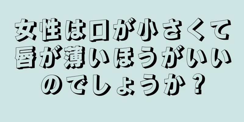 女性は口が小さくて唇が薄いほうがいいのでしょうか？