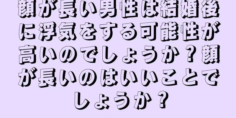 顔が長い男性は結婚後に浮気をする可能性が高いのでしょうか？顔が長いのはいいことでしょうか？